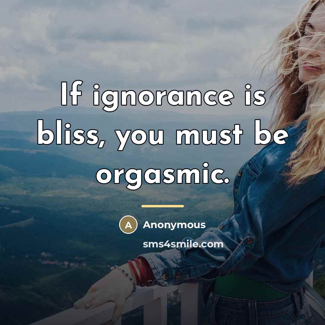 “If ignorance is bliss, you must be orgasmic.…” quote by Anonymous