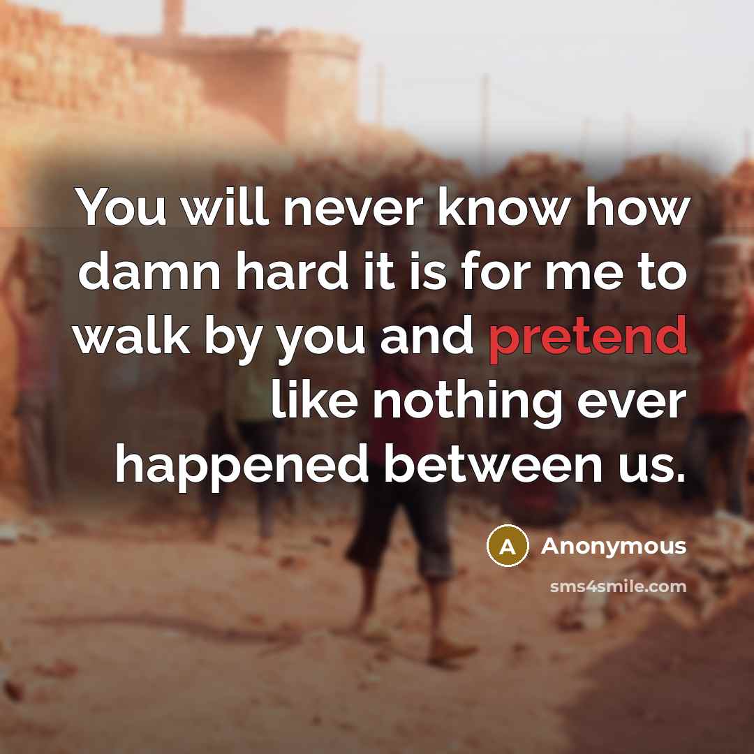 “You will never know how damn hard it is for me to walk by you and pretend like nothing ever happened between us.” quote by Anonymous