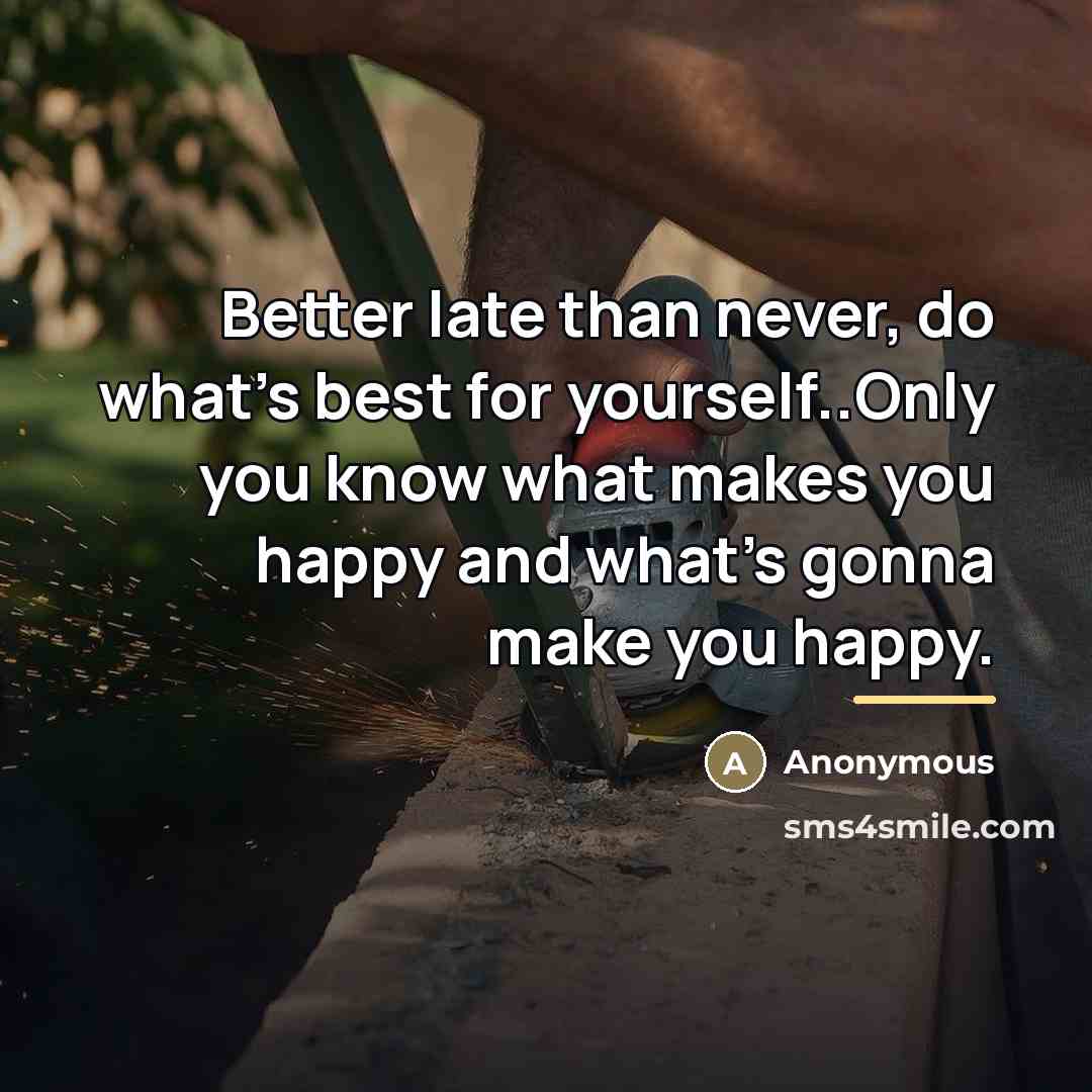 “Better late than never, do what's best for yourself..Only you…” quote by Anonymous