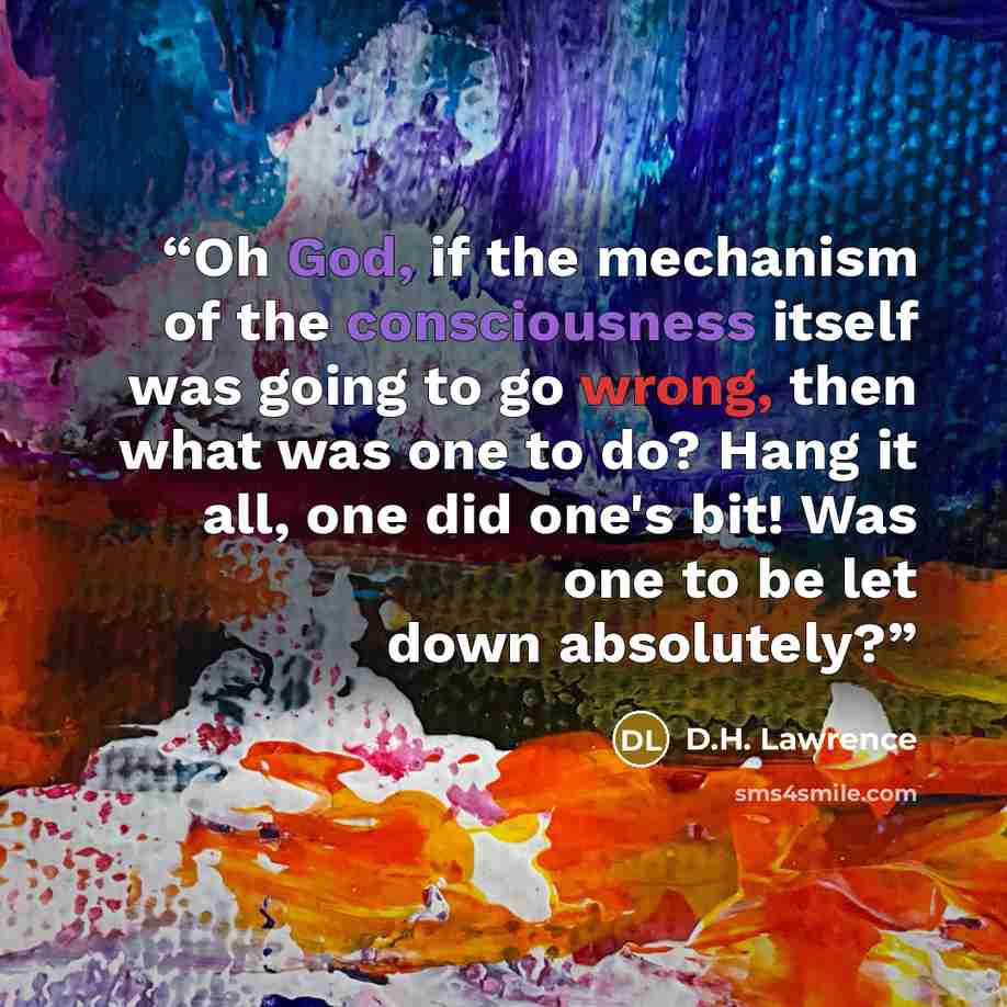 “Oh God, if the mechanism of the consciousness itself was going to go wrong, then what was one to do? Hang it all, one did one's bit! Was one to be let down absolutely?” quote by D.H. Lawrence