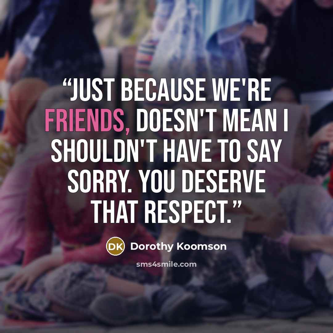 “Just because we're friends, doesn't mean I shouldn't have to say sorry. You deserve that respect.” quote by Dorothy Koomson