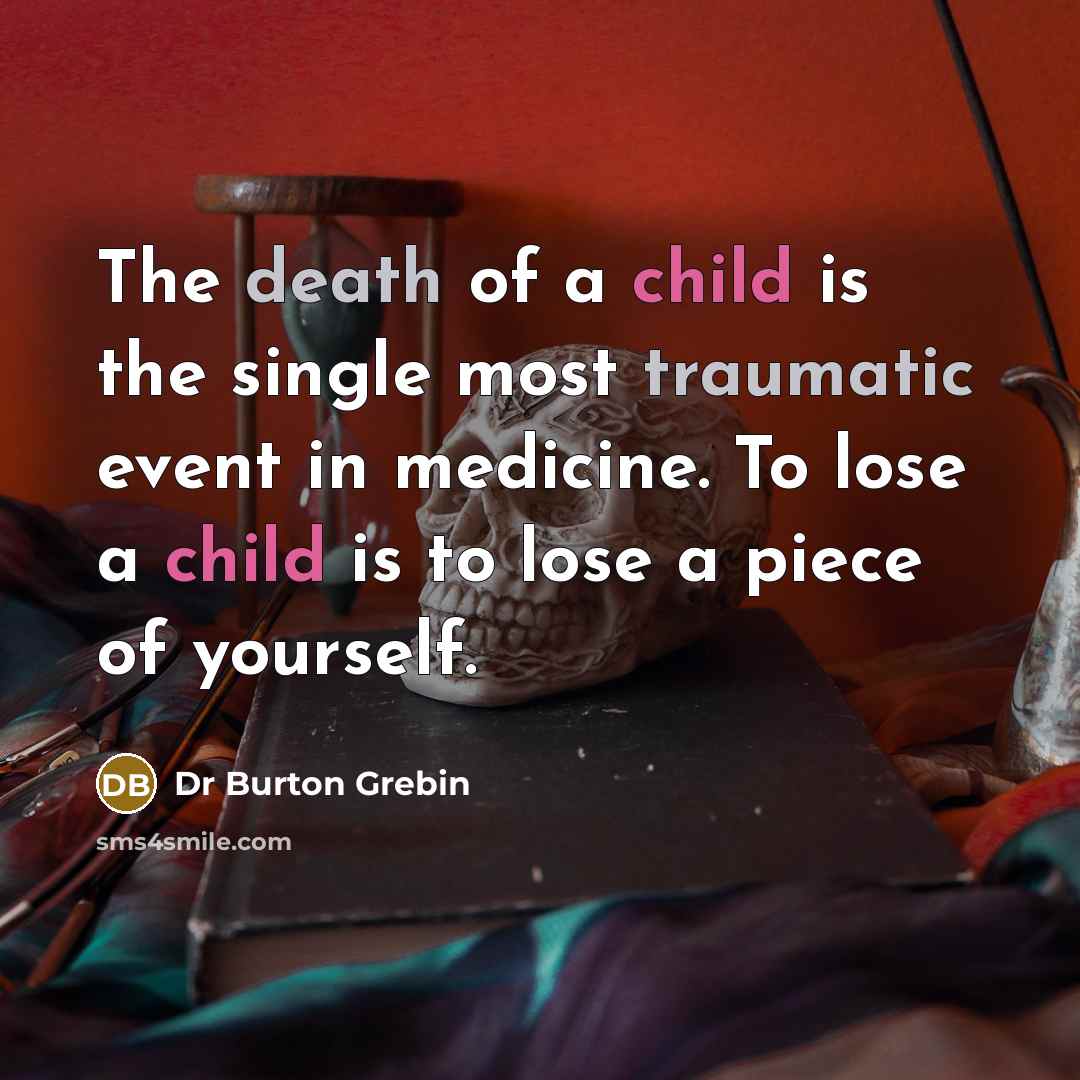 “The death of a child is the single most traumatic event in medicine. To lose a child is to lose a piece of yourself.” quote by Dr Burton Grebin