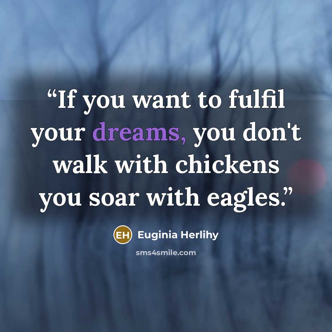 “If you want to fulfil your dreams, you don't walk with chickens you soar with eagles.” quote by Euginia Herlihy