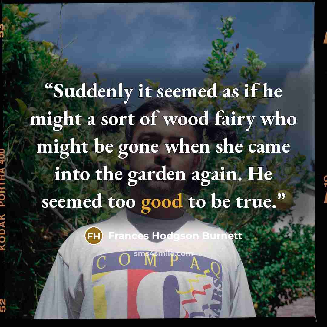 “Suddenly it seemed as if he might a sort of wood fairy who might be gone when she came into the garden again. He seemed too good to be true.” quote by Frances Hodgson Burnett