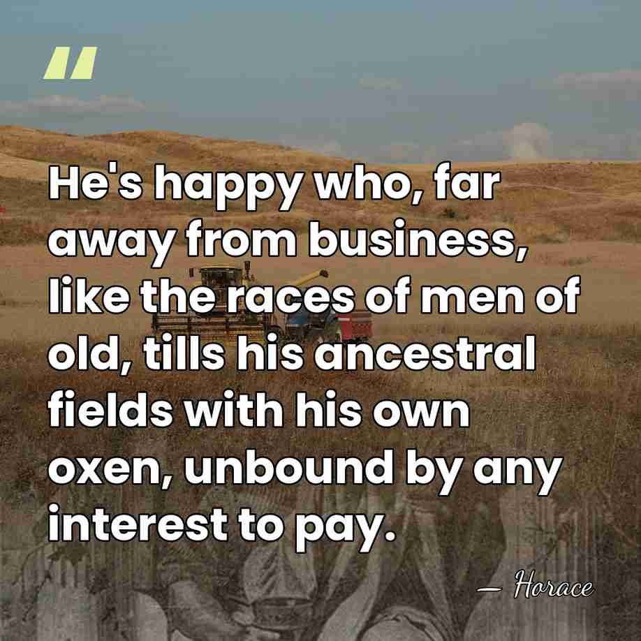 He's happy who, far away from business, like the races of men&hellip; - Horace