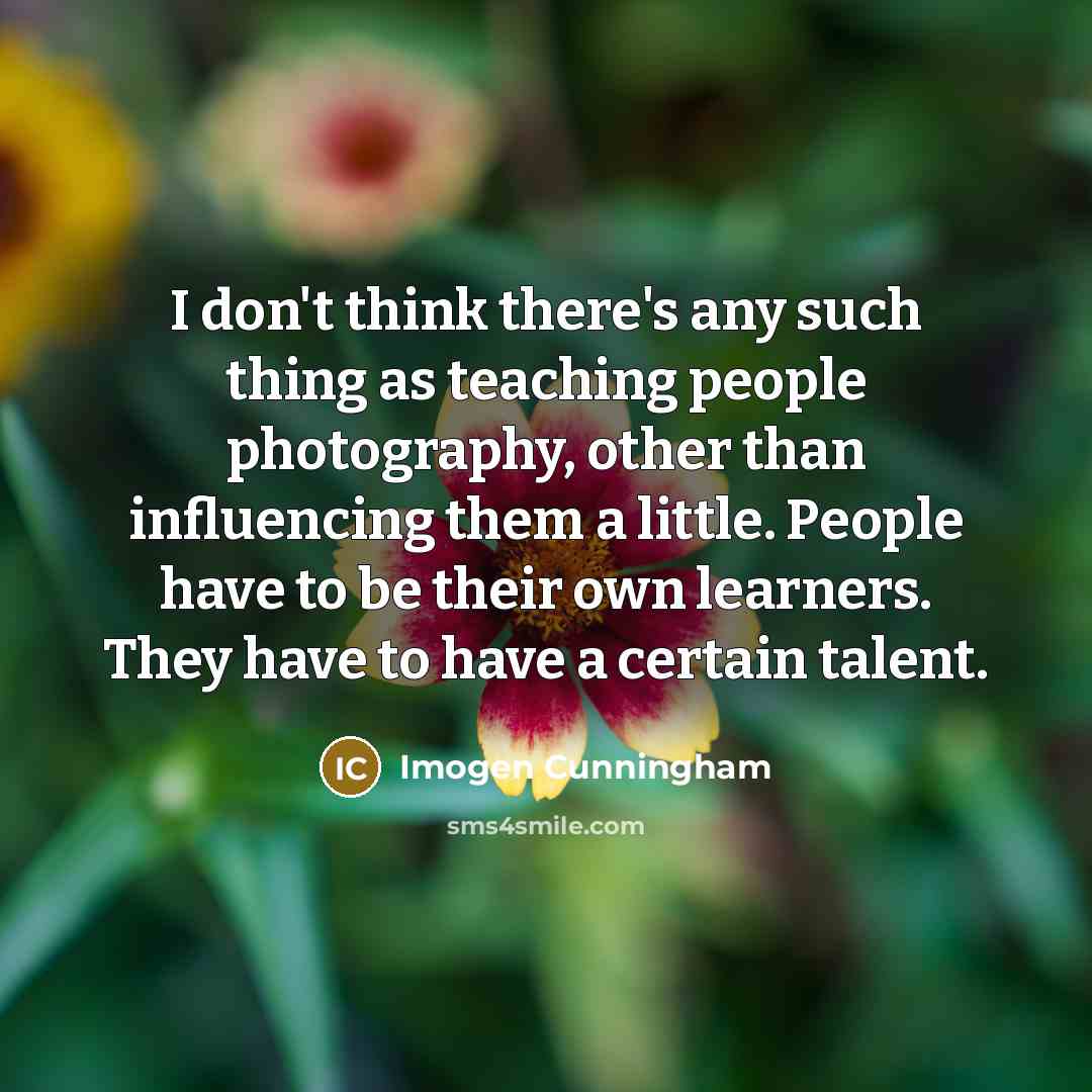 “I don't think there's any such thing as teaching people…” quote by Imogen Cunningham