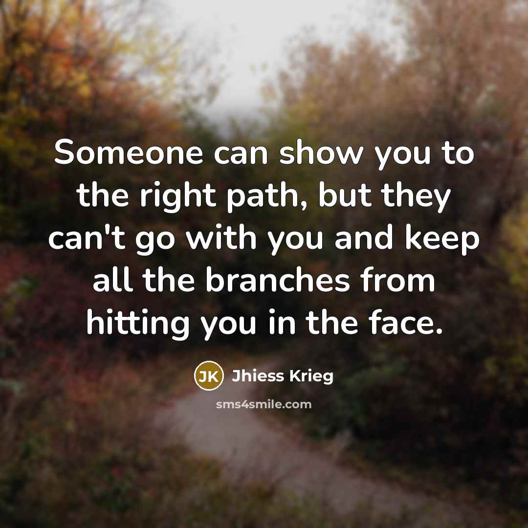 “Someone can show you to the right path, but they can't go with you and keep all the branches from hitting you in the face.” quote by Jhiess Krieg