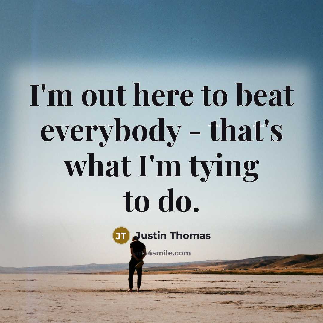 “I'm out here to beat everybody - that's what I'm…” quote by Justin Thomas