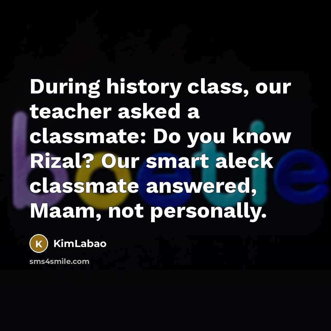 “During history class, our teacher asked a classmate: Do you know Rizal? Our smart aleck classmate answered, Maam, not personally.” quote by KimLabao