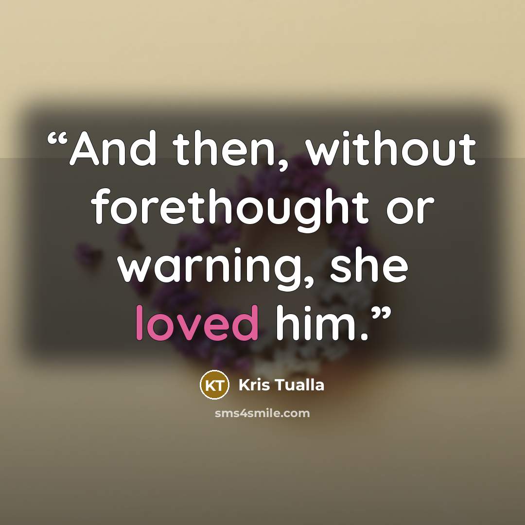“And then, without forethought or warning, she loved him.” quote by Kris Tualla