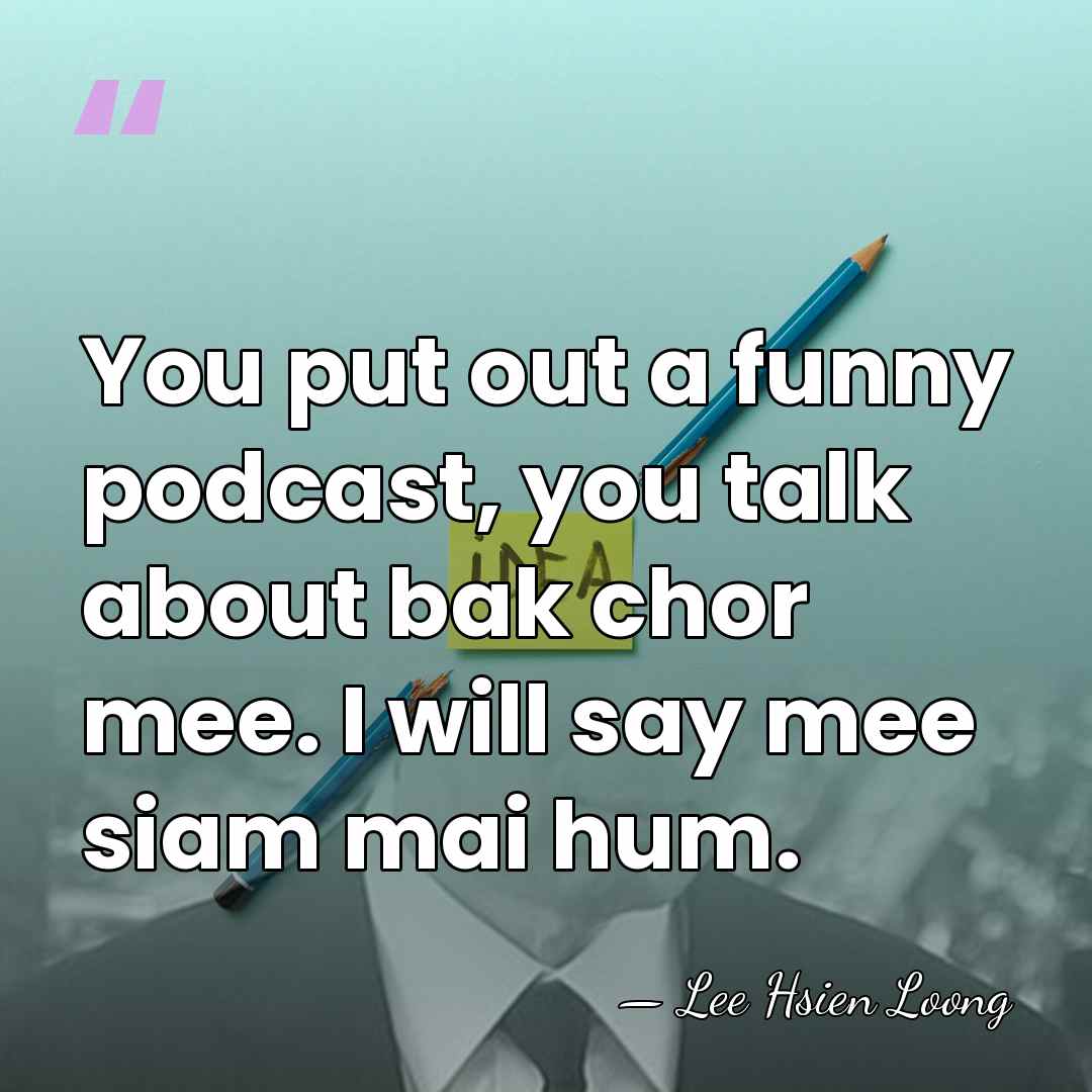 You put out a funny podcast, you talk about bak chor mee.&hellip; - Lee Hsien Loong
