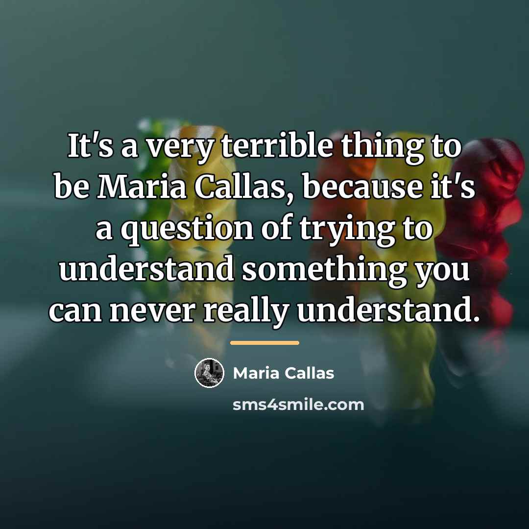 “It's a very terrible thing to be Maria Callas, because…” quote by Maria Callas