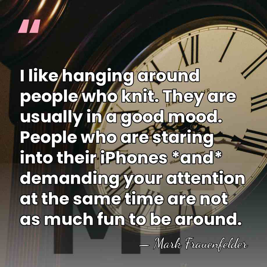 I like hanging around people who knit. They are usually in a&hellip; - Mark Frauenfelder