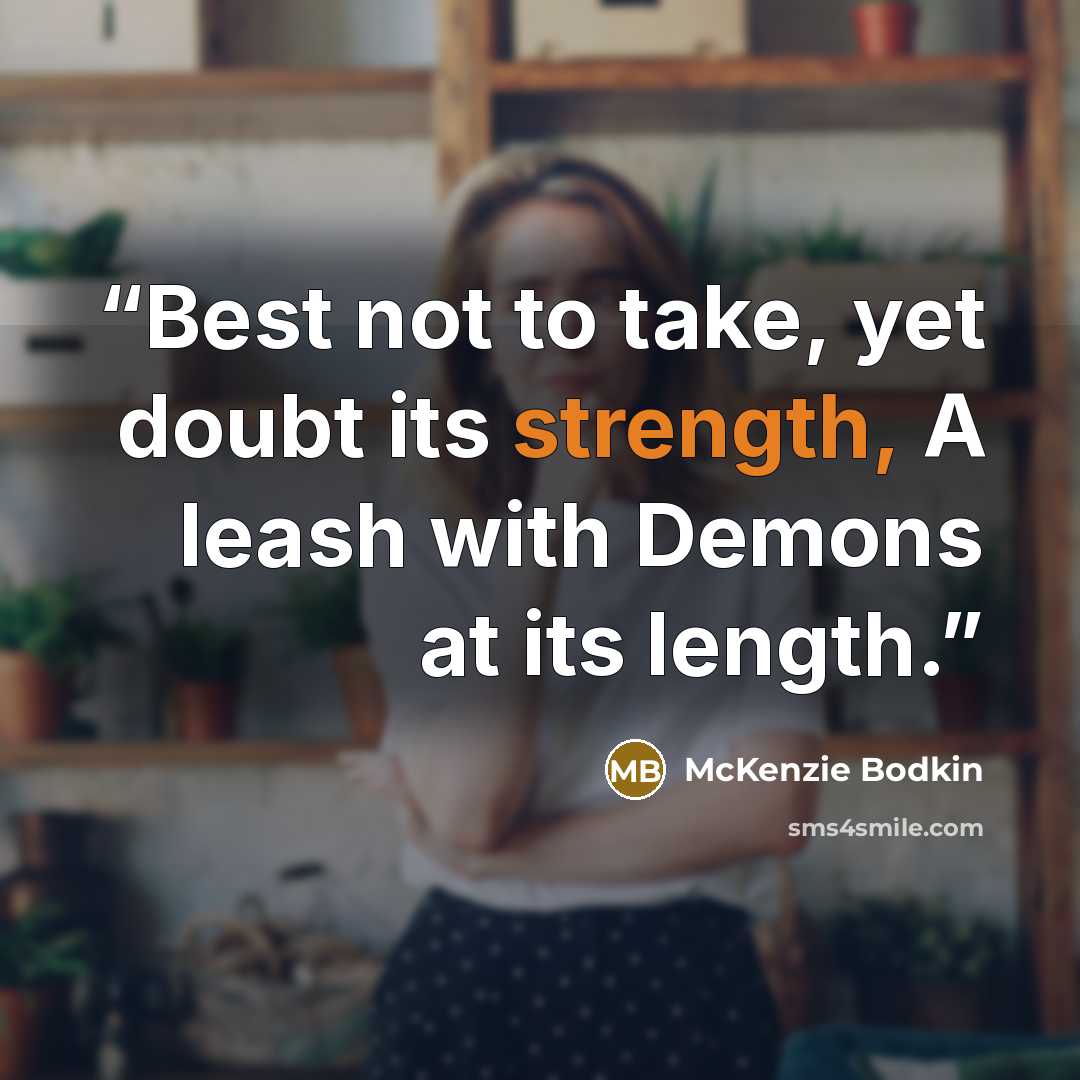 “Best not to take, yet doubt its strength, A leash with Demons at its length.” quote by McKenzie Bodkin