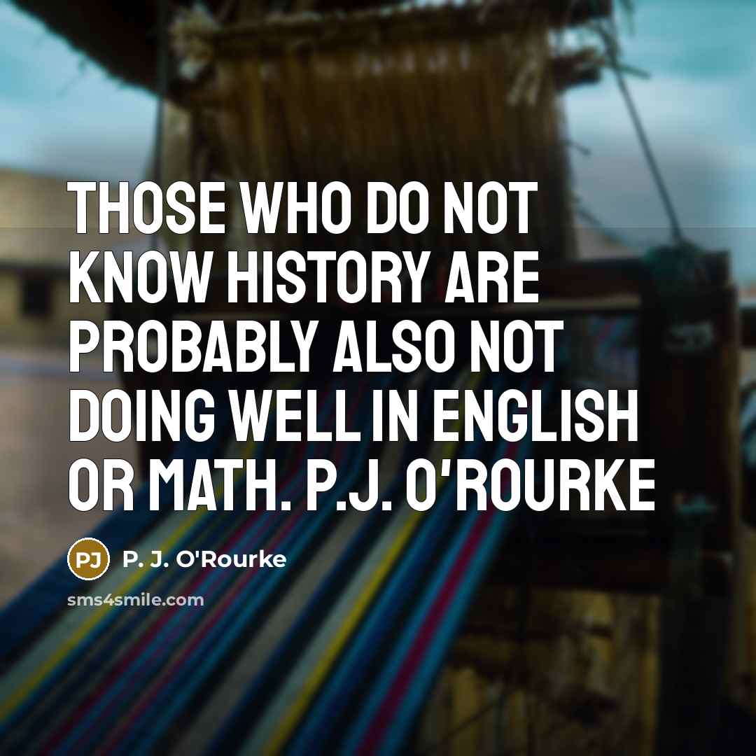 “Those who do not know history are probably also not…” quote by P. J. O'Rourke