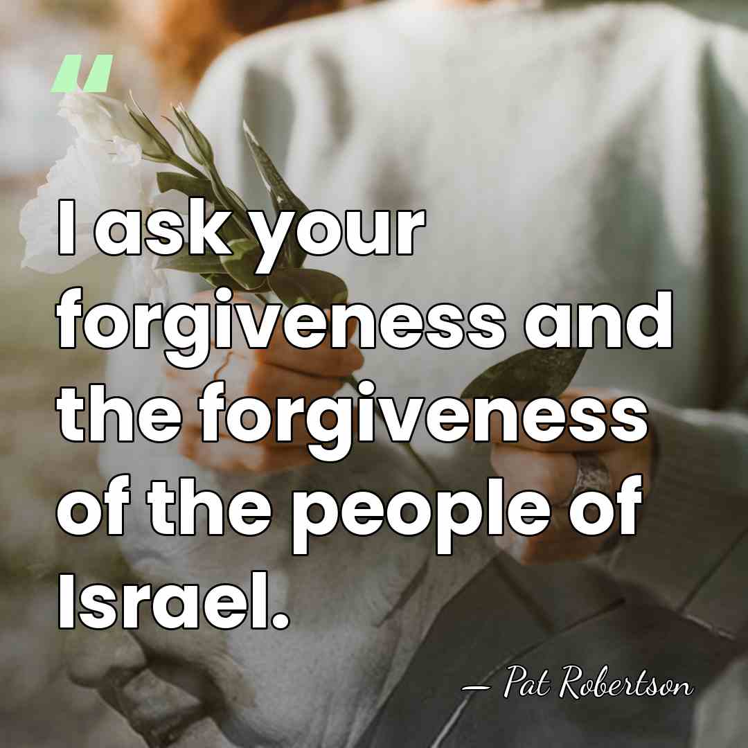 I ask your forgiveness and the forgiveness of the people of Israel. - Pat Robertson