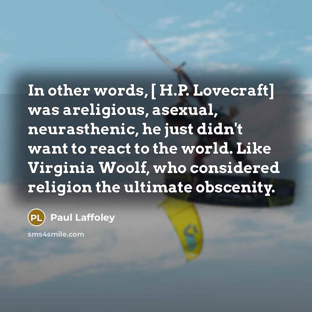 “In other words, [ H.P. Lovecraft] was areligious, asexual, neurasthenic, he just didn't want to react to the world. Like Virginia Woolf, who considered religion the ultimate obscenity.” quote by Paul Laffoley