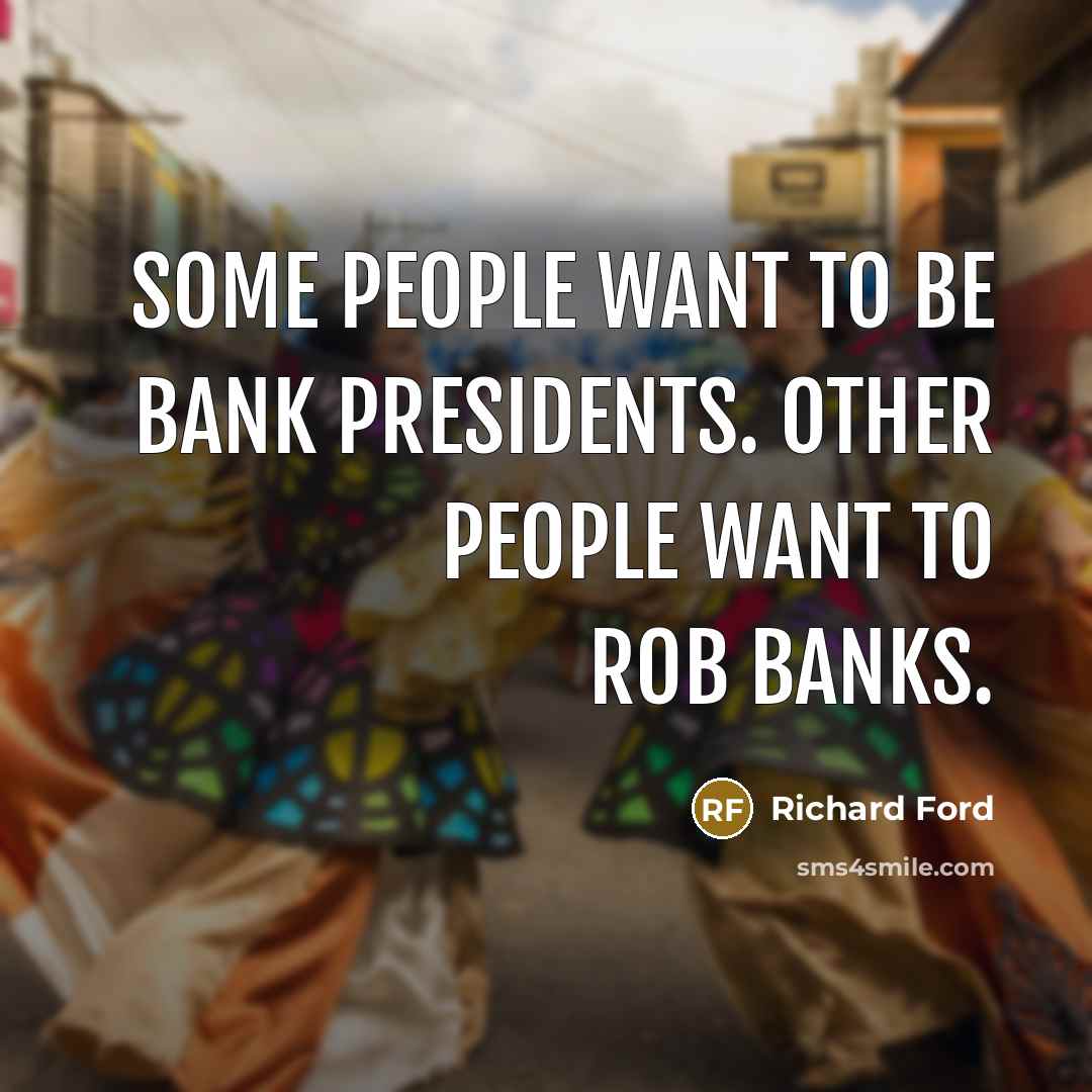 “Some people want to be bank presidents. Other people want to rob banks.” quote by Richard Ford