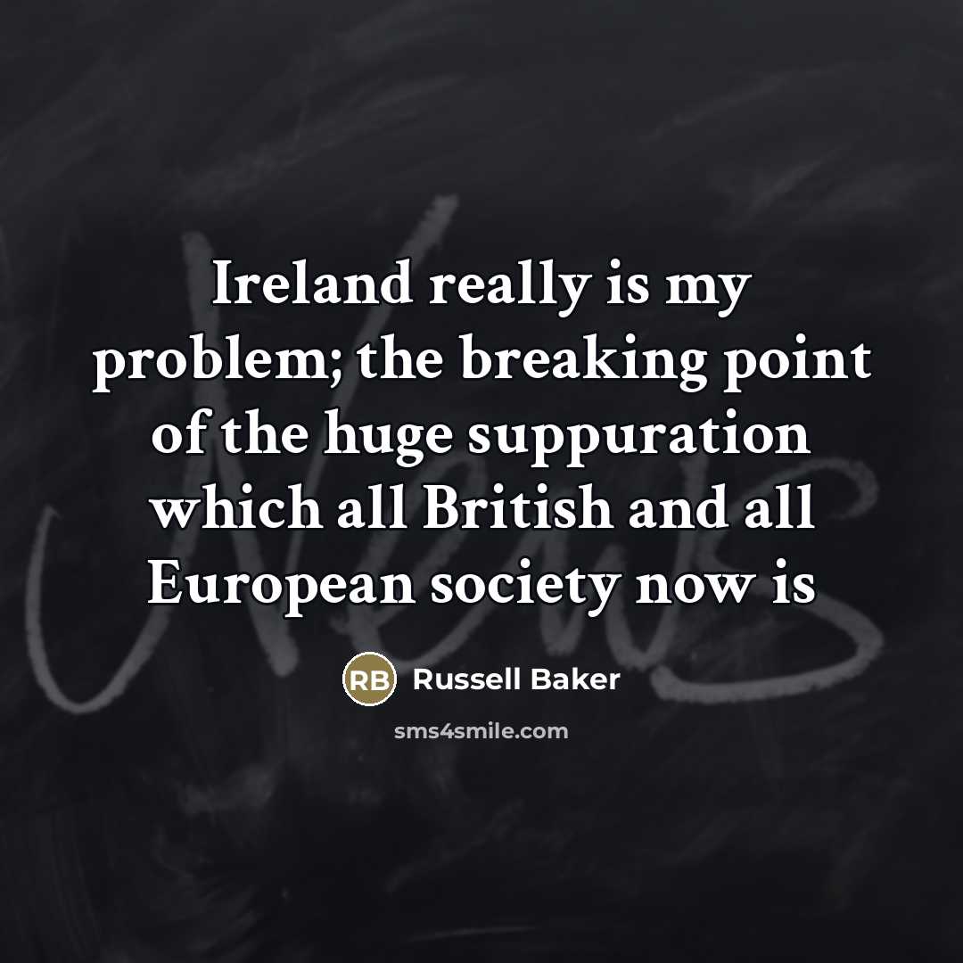 “Ireland really is my problem; the breaking point of the huge suppuration which all British and all European society now is” quote by Russell Baker