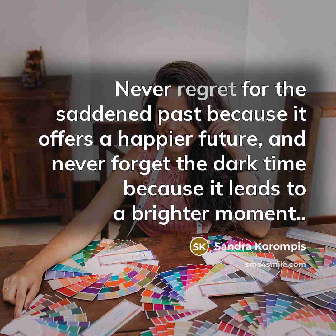 “Never regret for the saddened past because it offers a happier future, and never forget the dark time because it leads to a brighter moment..” quote by Sandra Korompis