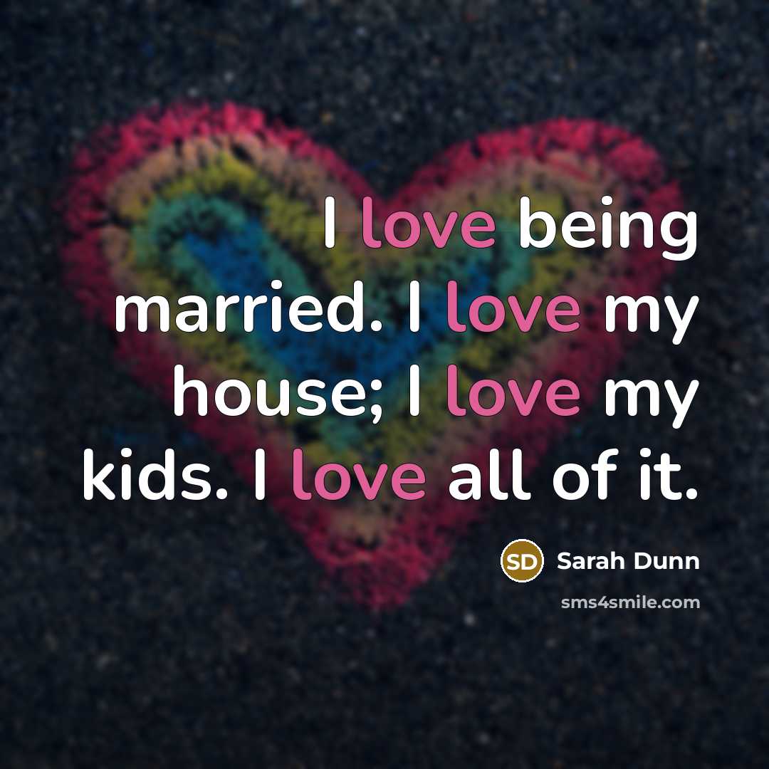 “I love being married. I love my house; I love…” quote by Sarah Dunn