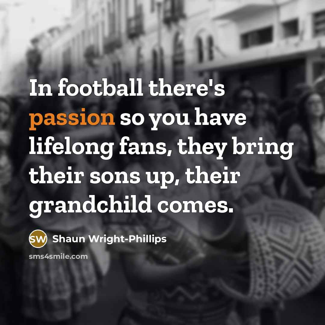 “In football there's passion so you have lifelong fans, they…” quote by Shaun Wright-Phillips