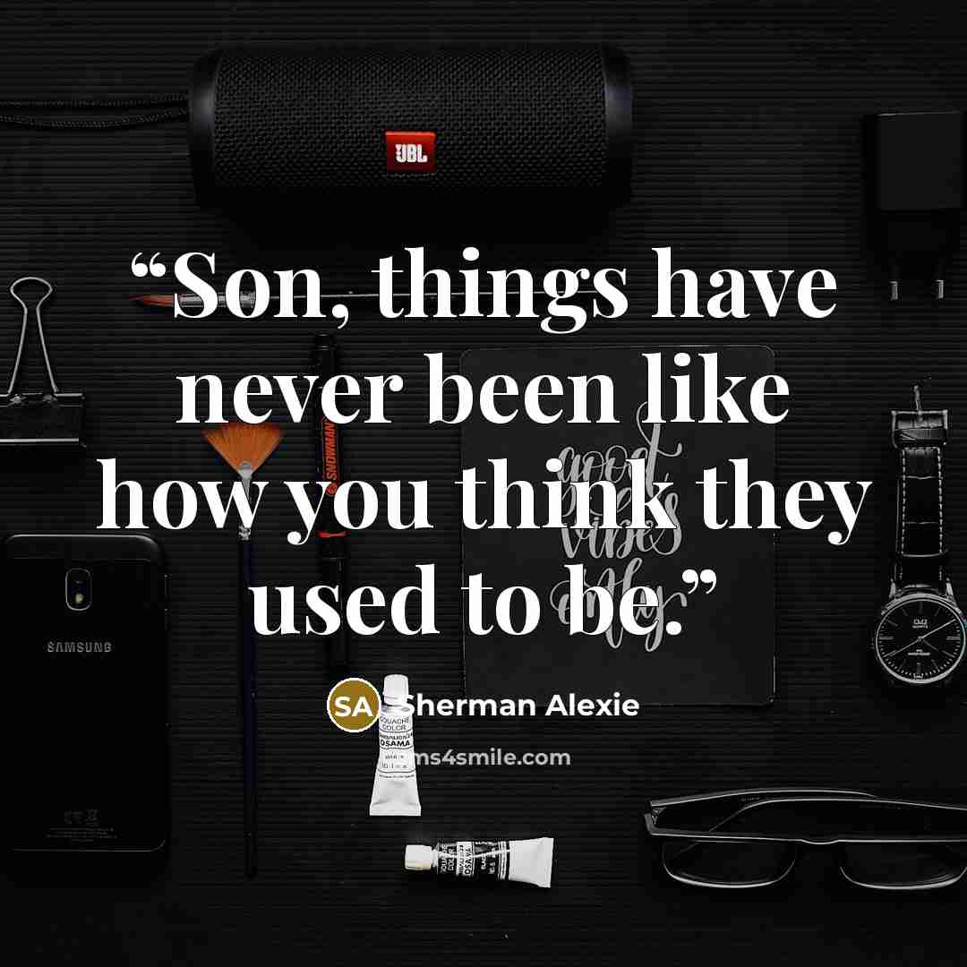 “Son, things have never been like how you think they used to be.” quote by Sherman Alexie
