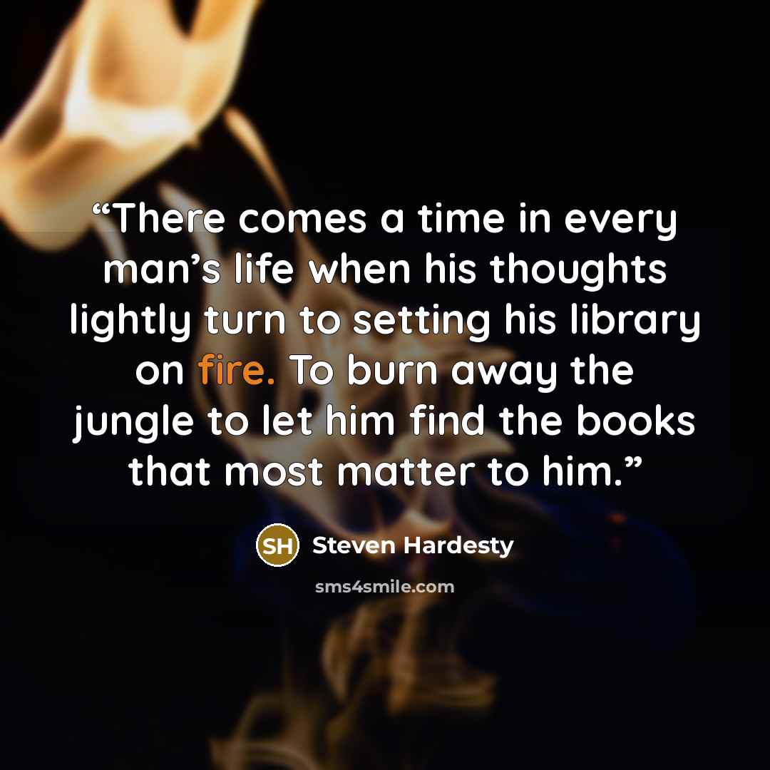 “There comes a time in every man’s life when his thoughts lightly turn to setting his library on fire. To burn away the jungle to let him find the books that most matter to him.” quote by Steven Hardesty