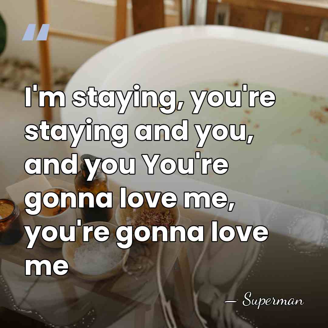 I'm staying, you're staying and you, and you You're gonna love me,&hellip; - Superman