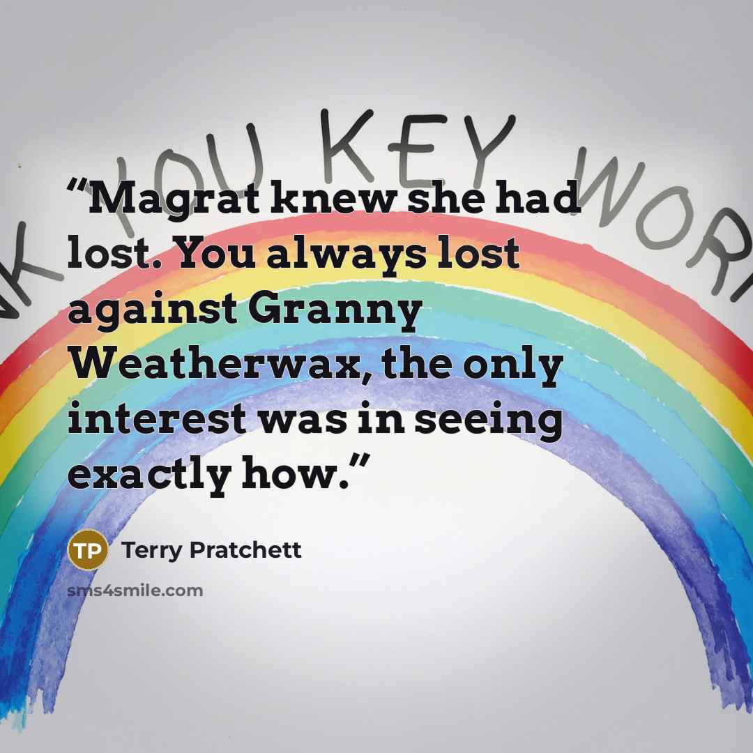 “Magrat knew she had lost. You always lost against Granny Weatherwax, the only interest was in seeing exactly how.” quote by Terry Pratchett