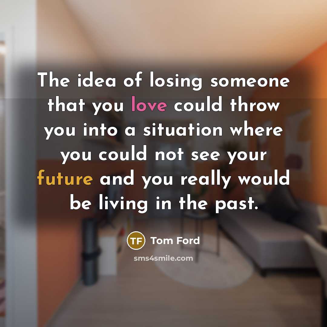 “The idea of losing someone that you love could throw…” quote by Tom Ford