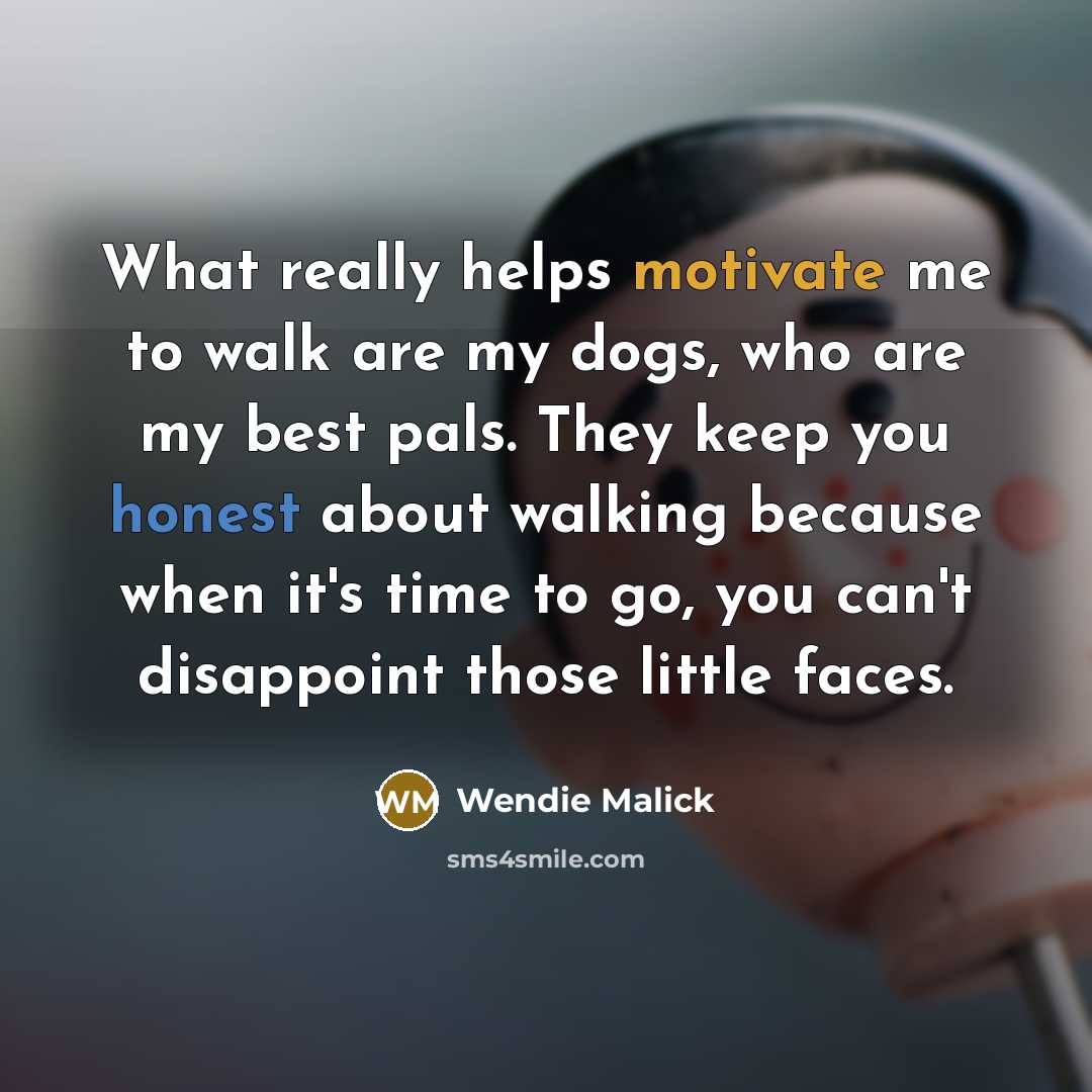 “What really helps motivate me to walk are my dogs, who are my best pals. They keep you honest about walking because when it's time to go, you can't disappoint those little faces.” quote by Wendie Malick