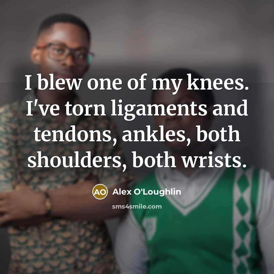 “I blew one of my knees. I've torn ligaments and…” quote by Alex O'Loughlin