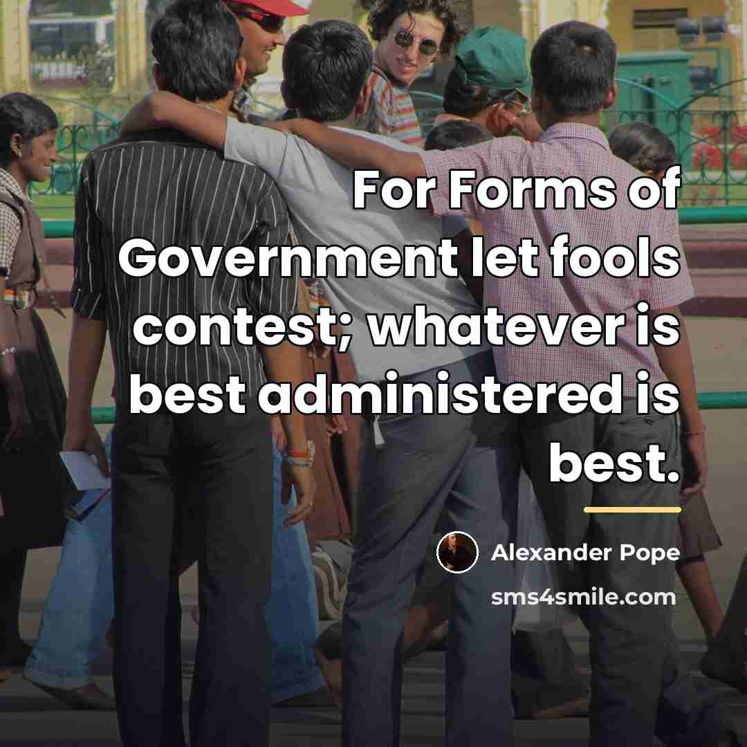“For Forms of Government let fools contest; whatever is best…” quote by Alexander Pope