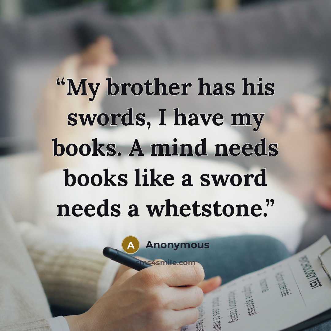 “My brother has his swords, I have my books. A mind needs books like a sword needs a whetstone.” quote by Anonymous