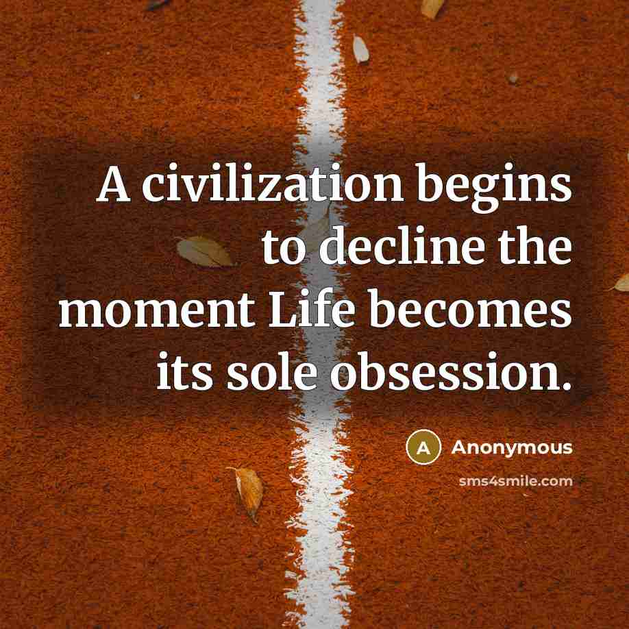 “A civilization begins to decline the moment Life becomes its…” quote by Anonymous