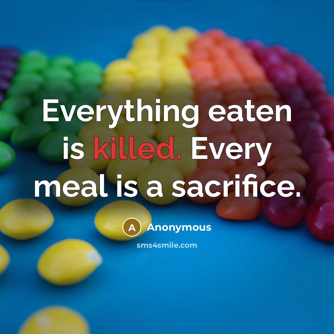 “Everything eaten is killed. Every meal is a sacrifice.” quote by Anonymous