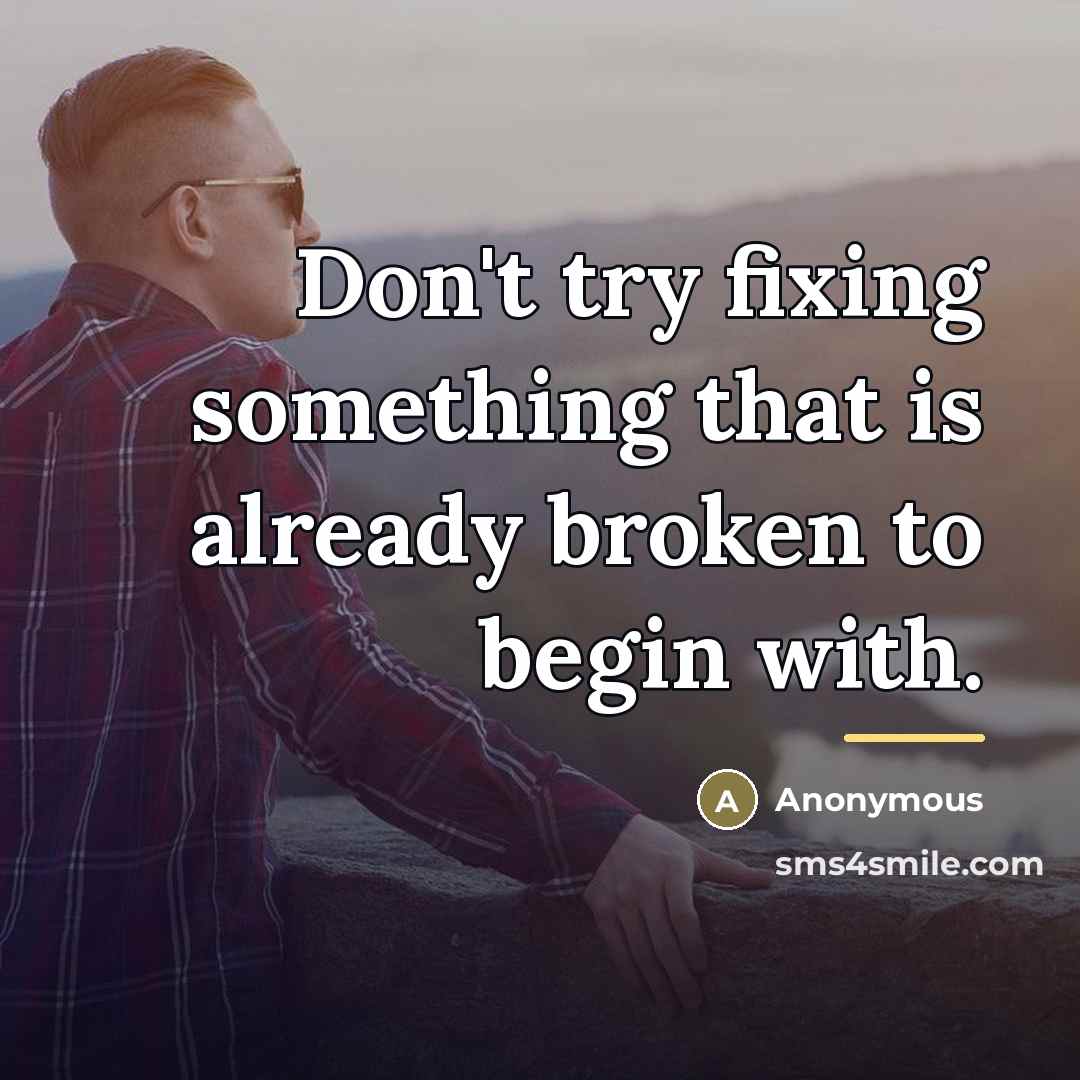 “Don't try fixing something that is already broken to begin…” quote by Anonymous