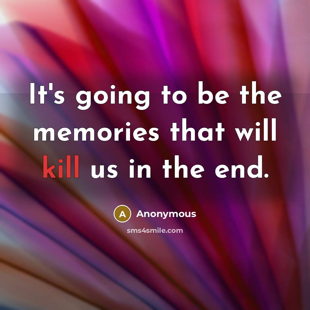 “It's going to be the memories that will kill us…” quote by Anonymous