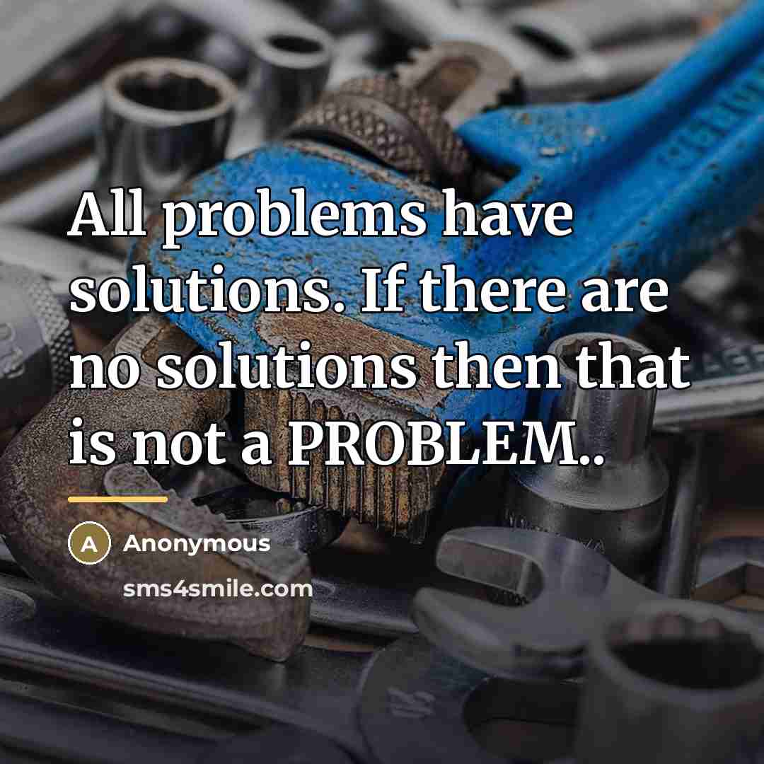 “All problems have solutions. If there are no solutions then…” quote by Anonymous