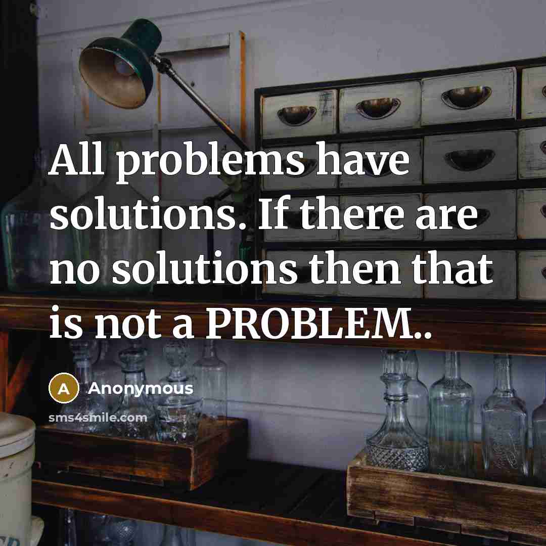 “All problems have solutions. If there are no solutions then that is not a PROBLEM..” quote by Anonymous