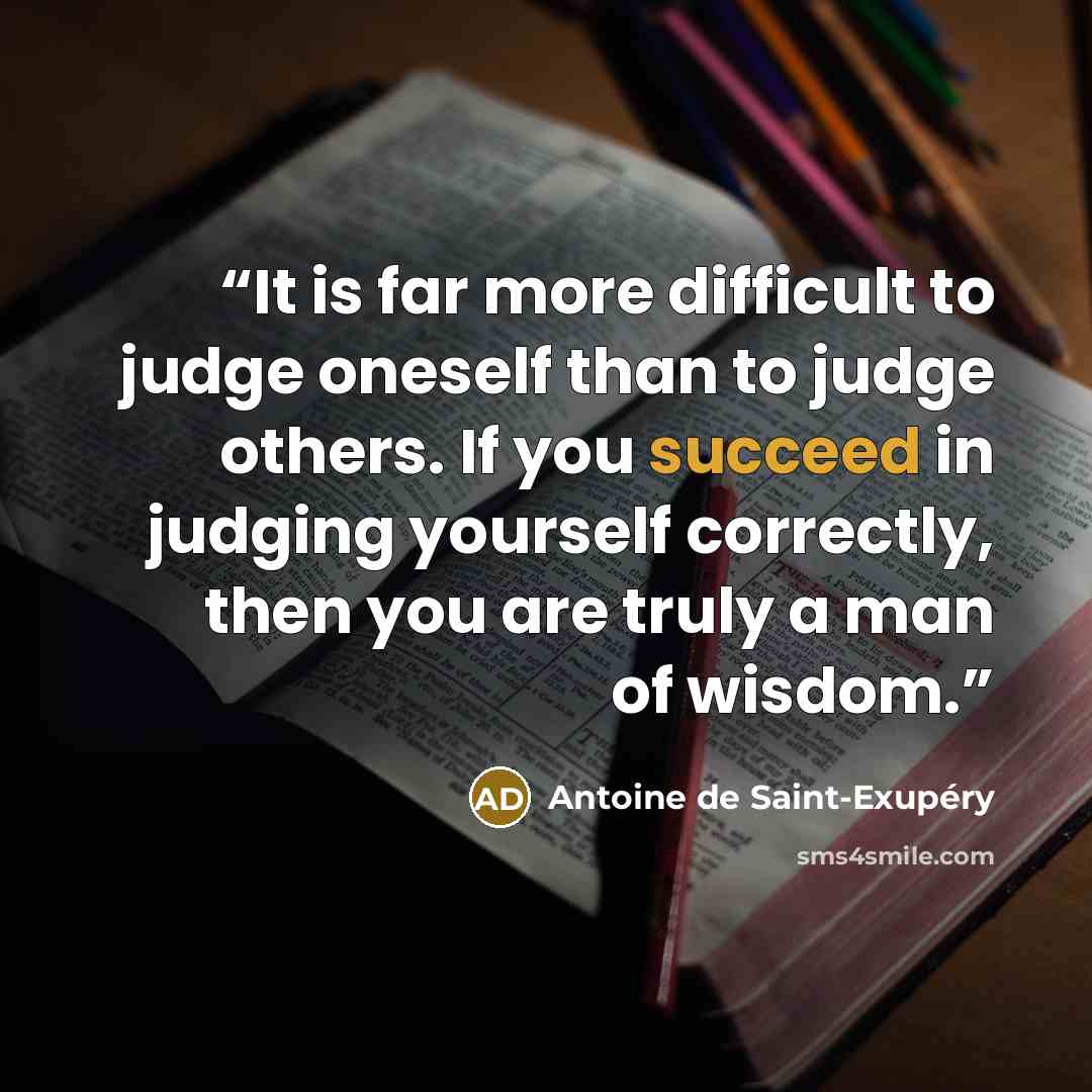 “It is far more difficult to judge oneself than to judge others. If you succeed in judging yourself correctly, then you are truly a man of wisdom.” quote by Antoine de Saint-Exupéry