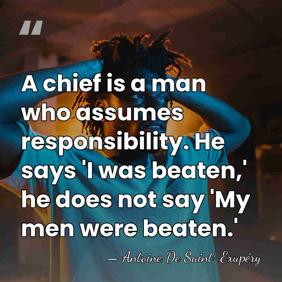A chief is a man who assumes responsibility. He says 'I was&hellip; - Antoine de Saint-Exupery