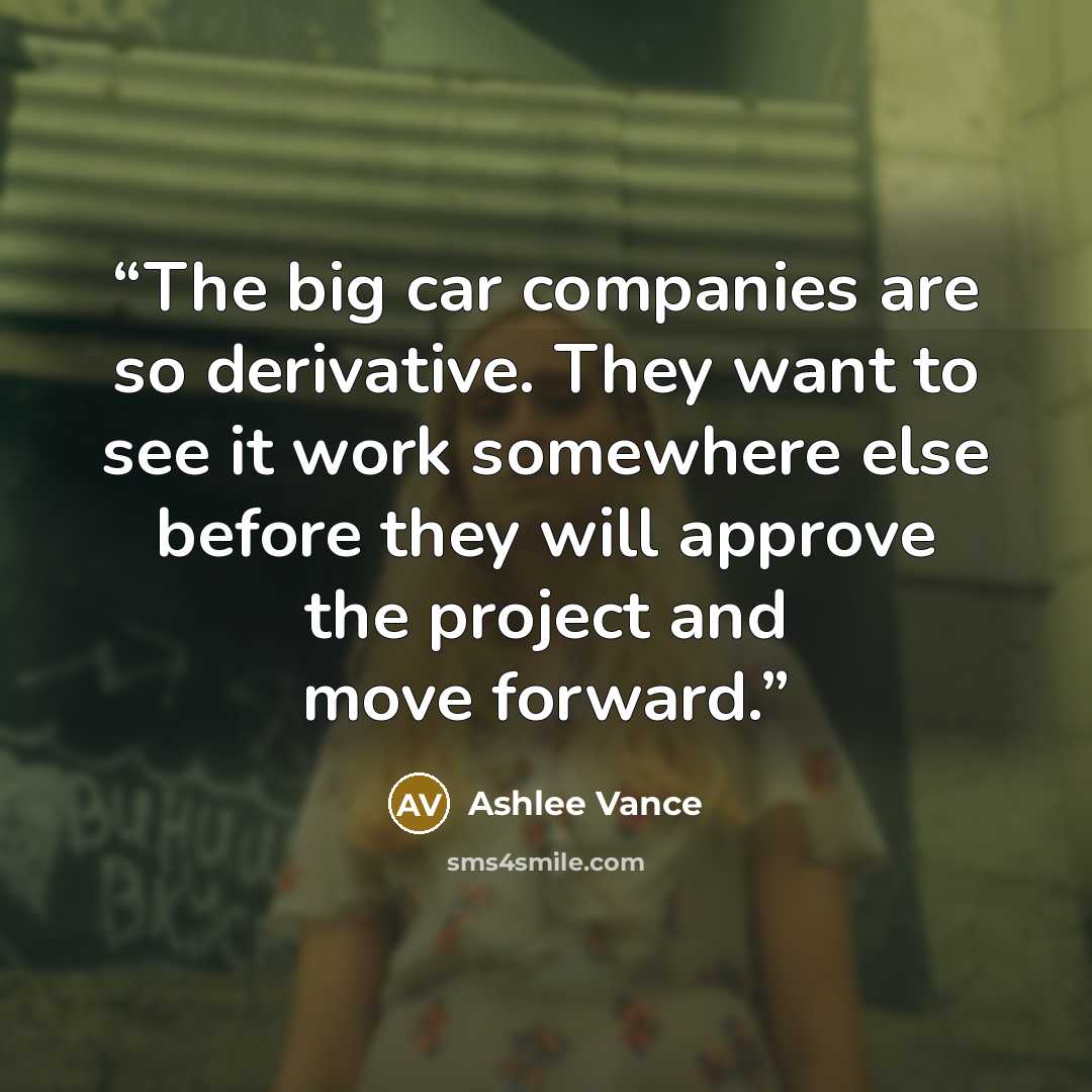 “The big car companies are so derivative. They want to see it work somewhere else before they will approve the project and move forward.” quote by Ashlee Vance