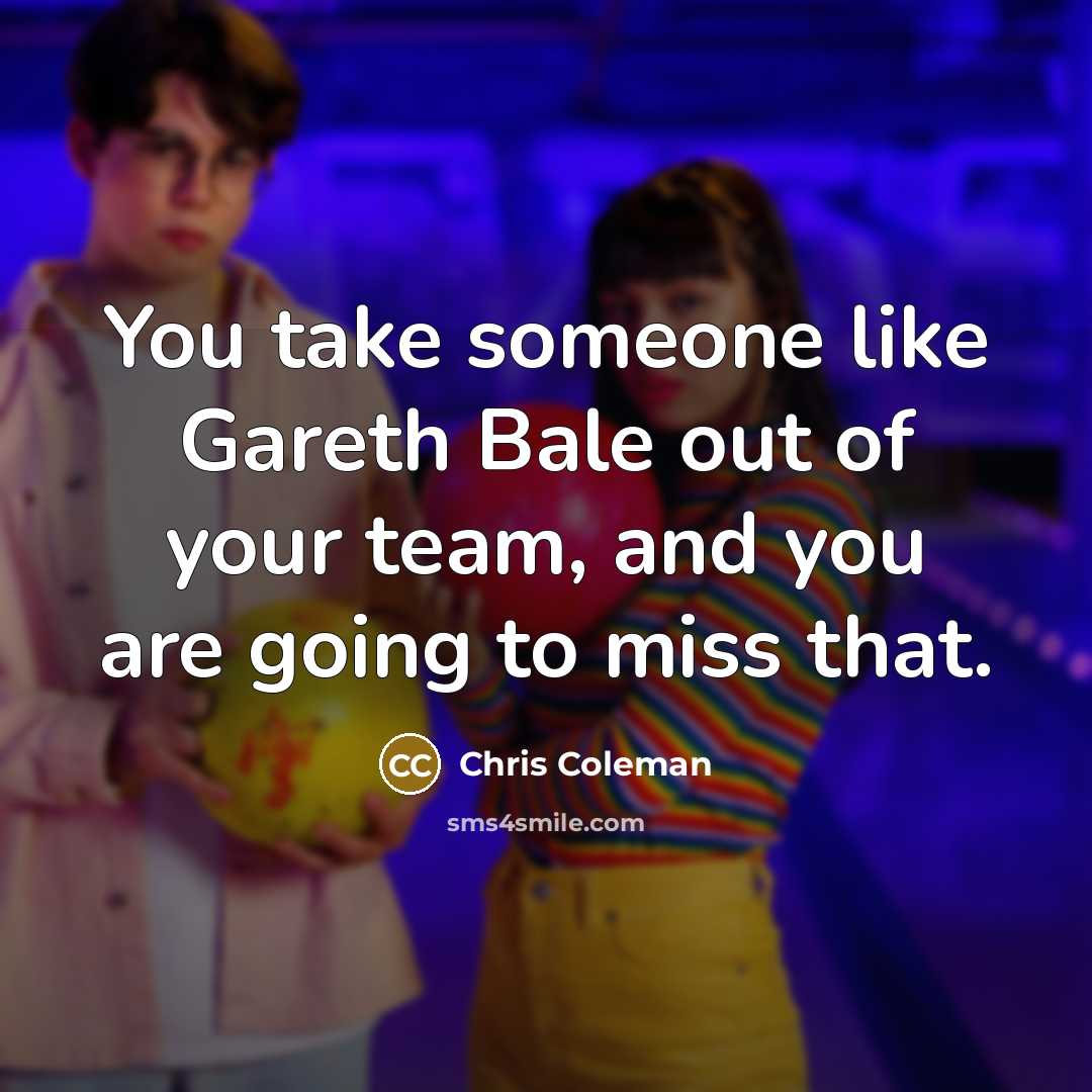 “You take someone like Gareth Bale out of your team,…” quote by Chris Coleman