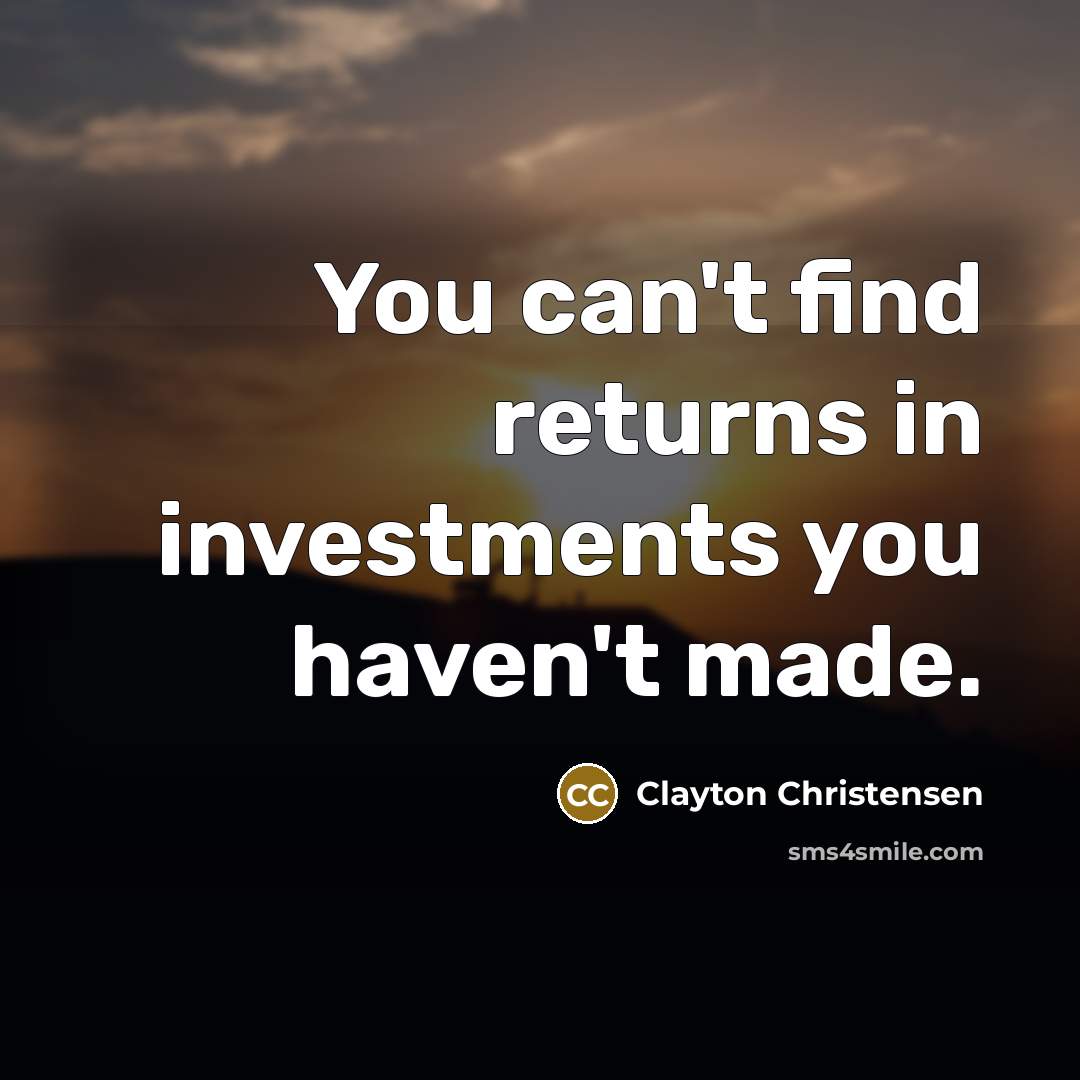 “You can't find returns in investments you haven't made.” quote by Clayton Christensen