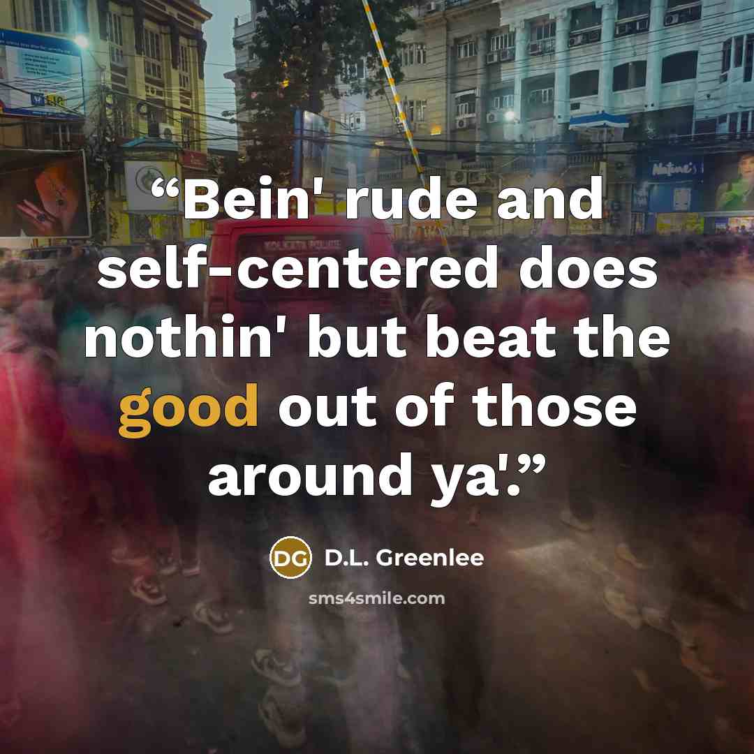 “Bein' rude and self-centered does nothin' but beat the good out of those around ya'.” quote by D.L. Greenlee