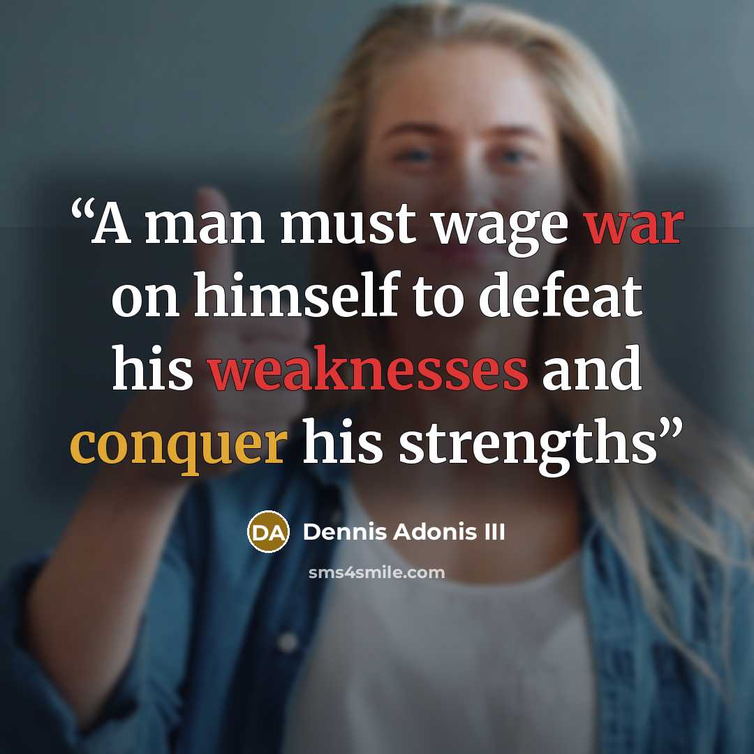 “A man must wage war on himself to defeat his weaknesses and conquer his strengths” quote by Dennis Adonis III