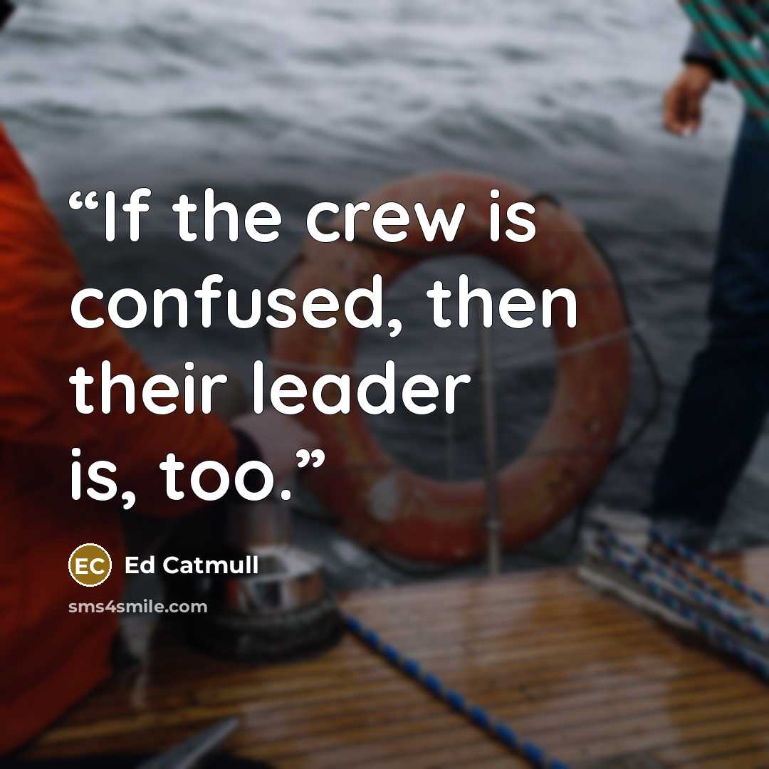 “If the crew is confused, then their leader is, too.” quote by Ed Catmull