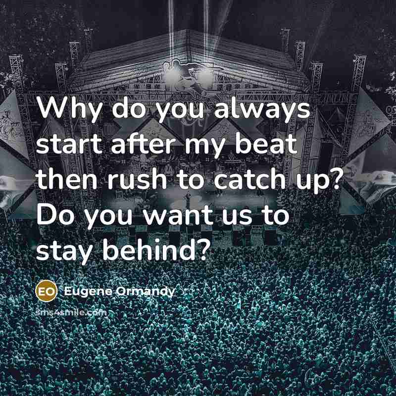 “Why do you always start after my beat then rush to catch up? Do you want us to stay behind?” quote by Eugene Ormandy